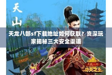 天龙八部sf下载地址如何获取？资深玩家揭秘三大安全渠道