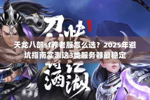 天龙八部sf养老服怎么选？2025年避坑指南实测这3类服务器最稳定