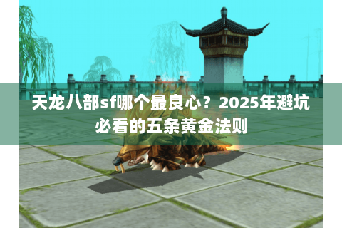 天龙八部sf哪个最良心？2025年避坑必看的五条黄金法则