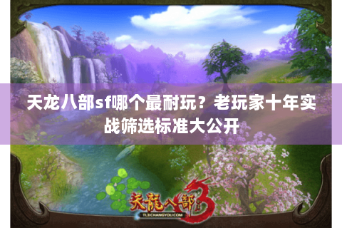 天龙八部sf哪个最耐玩？老玩家十年实战筛选标准大公开