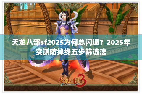天龙八部sf2025为何总闪退？2025年实测防掉线五步筛选法