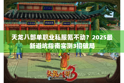 天龙八部单职业私服氪不动？2025最新避坑指南实测3招破局
