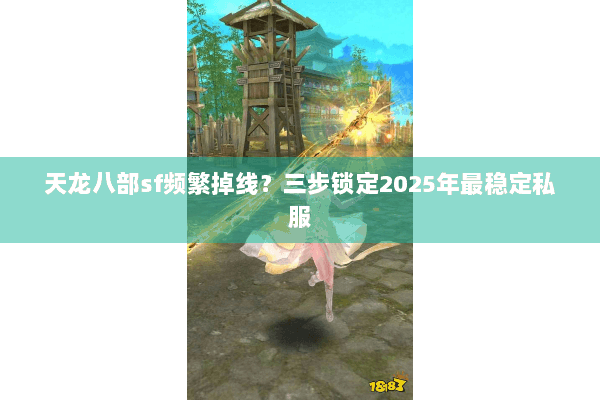 天龙八部sf频繁掉线？三步锁定2025年最稳定私服