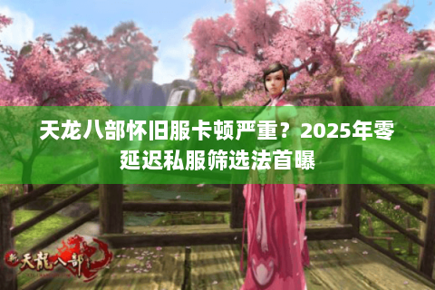 天龙八部怀旧服卡顿严重？2025年零延迟私服筛选法首曝