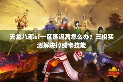 天龙八部sf一区延迟高怎么办？三招实测解决掉线卡技能