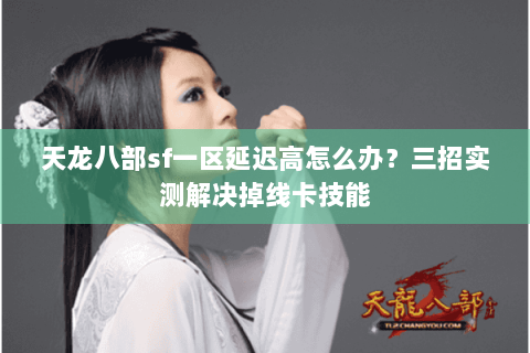 天龙八部sf一区延迟高怎么办？三招实测解决掉线卡技能