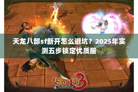 天龙八部sf新开怎么避坑？2025年实测五步锁定优质服