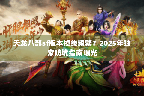 天龙八部sf版本掉线频繁？2025年独家防坑指南曝光