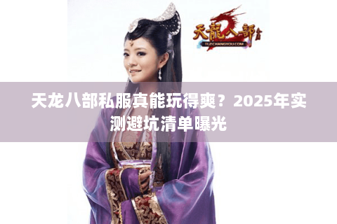 天龙八部私服真能玩得爽？2025年实测避坑清单曝光