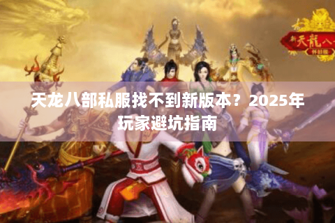 天龙八部私服找不到新版本?2025年玩家避坑指南 天龙八部私服找不到新版本?2025年玩家避坑指南