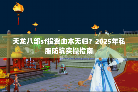 天龙八部sf投资血本无归？2025年私服防坑实操指南