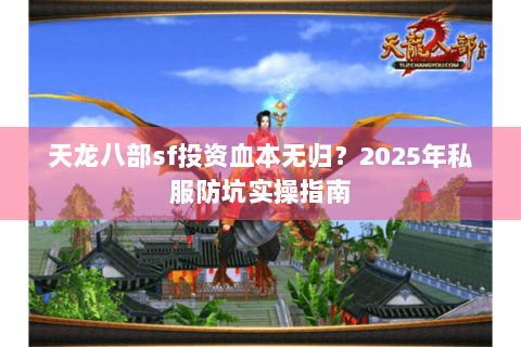 天龙八部sf投资血本无归？2025年私服防坑实操指南