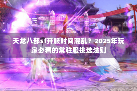 天龙八部sf开服时间混乱？2025年玩家必看的常驻服挑选法则