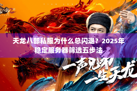 天龙八部私服为什么总闪退？2025年稳定服务器筛选五步法