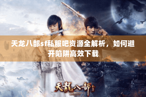 天龙八部sf私服吧资源全解析，如何避开陷阱高效下载