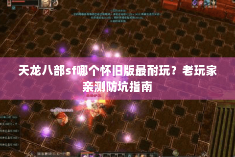天龙八部sf哪个怀旧版最耐玩？老玩家亲测防坑指南