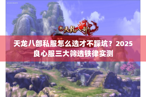 天龙八部私服怎么选才不踩坑？2025良心服三大筛选铁律实测