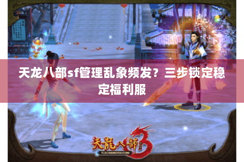 天龙八部sf管理乱象频发？三步锁定稳定福利服