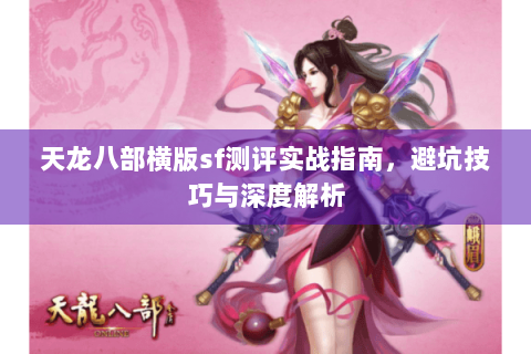 天龙八部横版sf测评实战指南，避坑技巧与深度解析