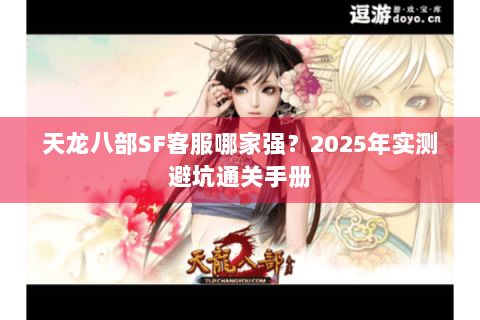 天龙八部SF客服哪家强？2025年实测避坑通关手册