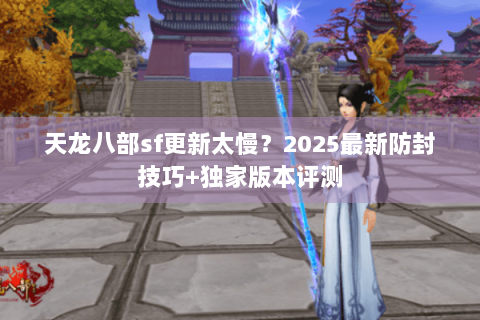 天龙八部sf更新太慢？2025最新防封技巧+独家版本评测