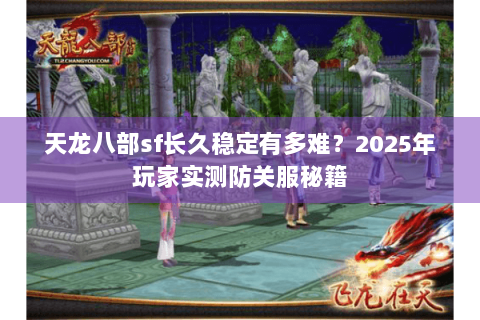 天龙八部sf长久稳定有多难？2025年玩家实测防关服秘籍
