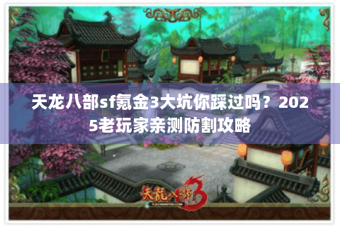 天龙八部sf氪金3大坑你踩过吗？2025老玩家亲测防割攻略