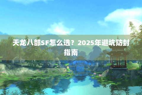 天龙八部SF怎么选？2025年避坑防封指南