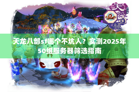 天龙八部sf哪个不坑人？实测2025年50组服务器筛选指南