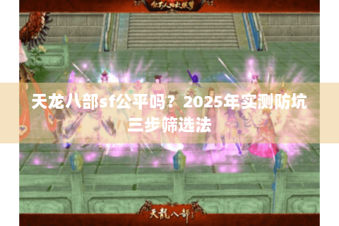 天龙八部sf公平吗？2025年实测防坑三步筛选法