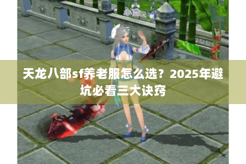 天龙八部sf养老服怎么选？2025年避坑必看三大诀窍