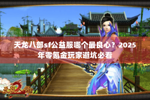 天龙八部sf公益服哪个最良心？2025年零氪金玩家避坑必看