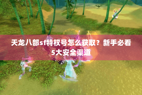 天龙八部sf特权号怎么获取？新手必看5大安全渠道