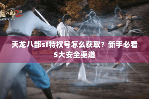 天龙八部sf特权号怎么获取？新手必看5大安全渠道