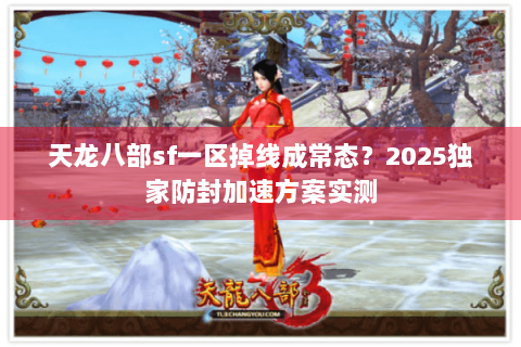 天龙八部sf一区掉线成常态？2025独家防封加速方案实测
