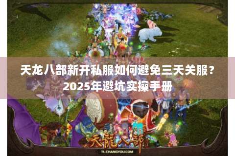 天龙八部新开私服如何避免三天关服？2025年避坑实操手册