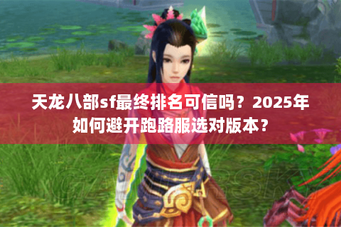 天龙八部sf最终排名可信吗？2025年如何避开跑路服选对版本？