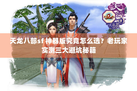天龙八部sf 神器版究竟怎么选？老玩家实测三大避坑秘籍