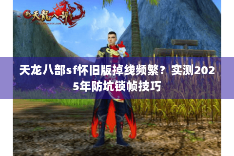 天龙八部sf怀旧版掉线频繁？实测2025年防坑锁帧技巧