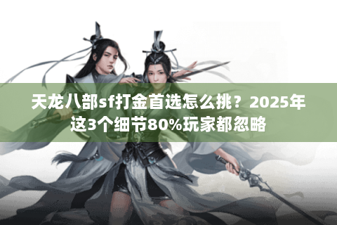 天龙八部sf打金首选怎么挑？2025年这3个细节80%玩家都忽略