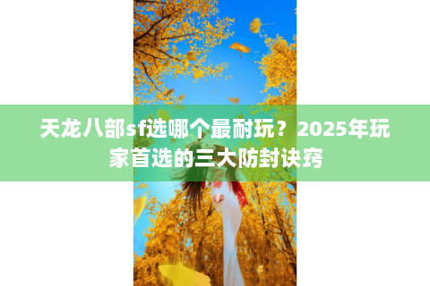 天龙八部sf选哪个最耐玩？2025年玩家首选的三大防封诀窍
