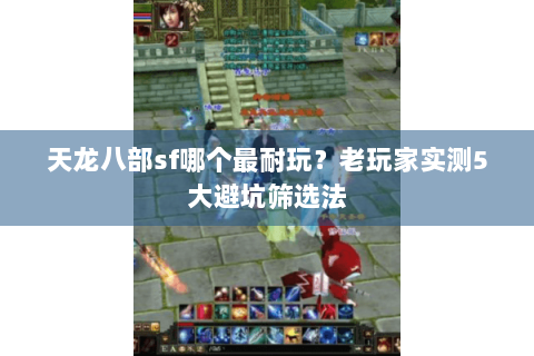 天龙八部sf哪个最耐玩？老玩家实测5大避坑筛选法