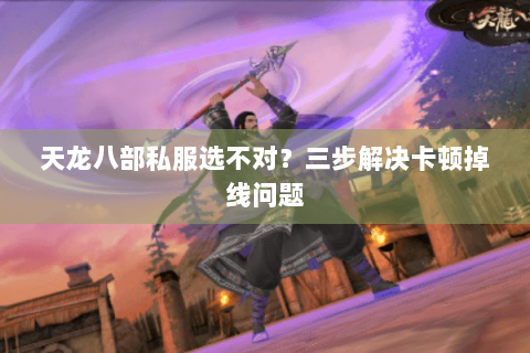 天龙八部私服选不对？三步解决卡顿掉线问题