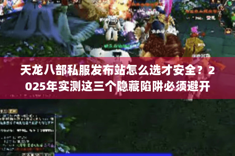 天龙八部私服发布站怎么选才安全？2025年实测这三个隐藏陷阱必须避开