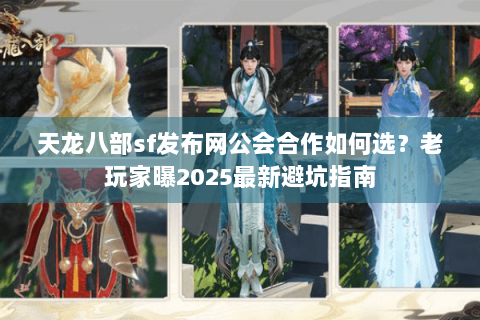 天龙八部sf发布网公会合作如何选？老玩家曝2025最新避坑指南