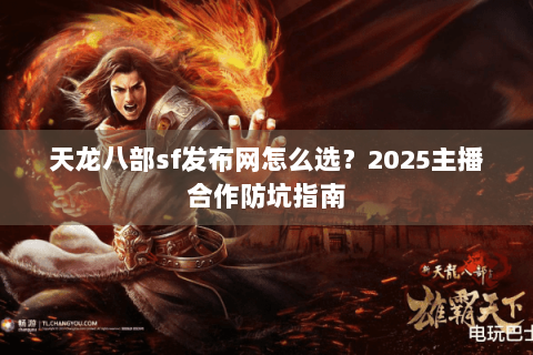 天龙八部sf发布网怎么选？2025主播合作防坑指南