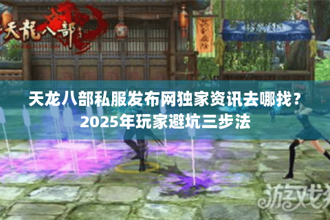 天龙八部私服发布网独家资讯去哪找？2025年玩家避坑三步法