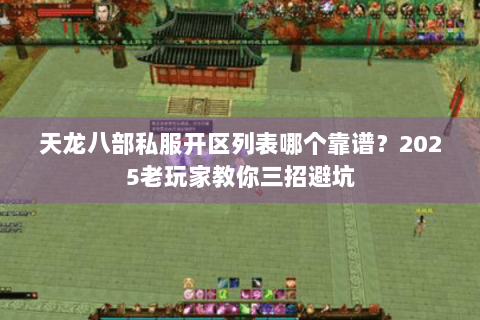 天龙八部私服开区列表哪个靠谱？2025老玩家教你三招避坑