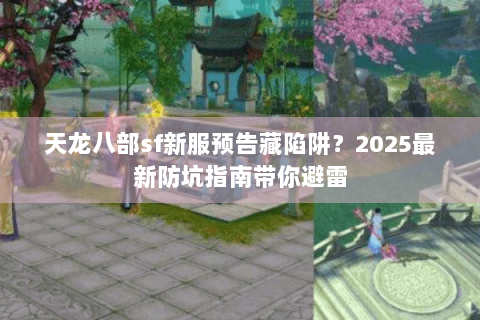 天龙八部sf新服预告藏陷阱？2025最新防坑指南带你避雷