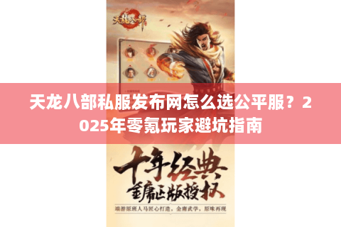 天龙八部私服发布网怎么选公平服?2025年零氪玩家避坑指南 天龙八部私服发布网怎么选公平服?2025年零氪玩家避坑指南